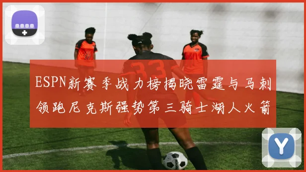 ESPN新赛季战力榜揭晓雷霆与马刺领跑尼克斯强势第三骑士湖人火箭表现不俗