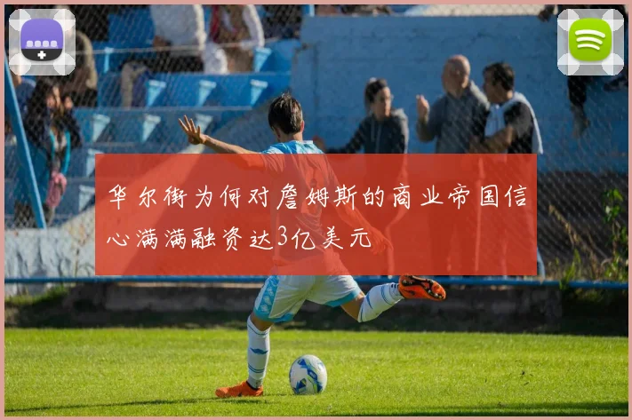 华尔街为何对詹姆斯的商业帝国信心满满融资达3亿美元