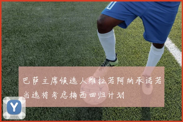 巴萨主席候选人维拉若阿纳承诺若当选将考虑梅西回归计划