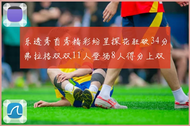 乐透秀首秀精彩纷呈探花狂砍34分弗拉格双双11人登场8人得分上双