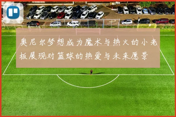 奥尼尔梦想成为魔术与热火的小老板展现对篮球的热爱与未来愿景