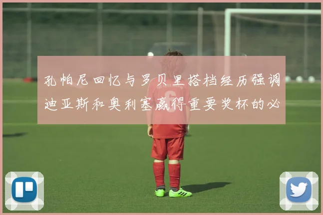 孔帕尼回忆与罗贝里搭档经历强调迪亚斯和奥利塞赢得重要奖杯的必要性