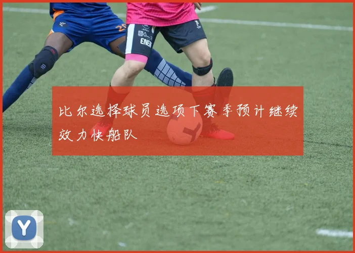 比尔选择球员选项下赛季预计继续效力快船队