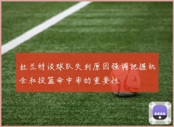 杜兰特谈球队失利原因强调把握机会和投篮命中率的重要性