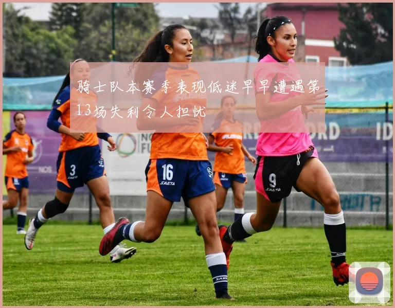 骑士队本赛季表现低迷早早遭遇第13场失利令人担忧