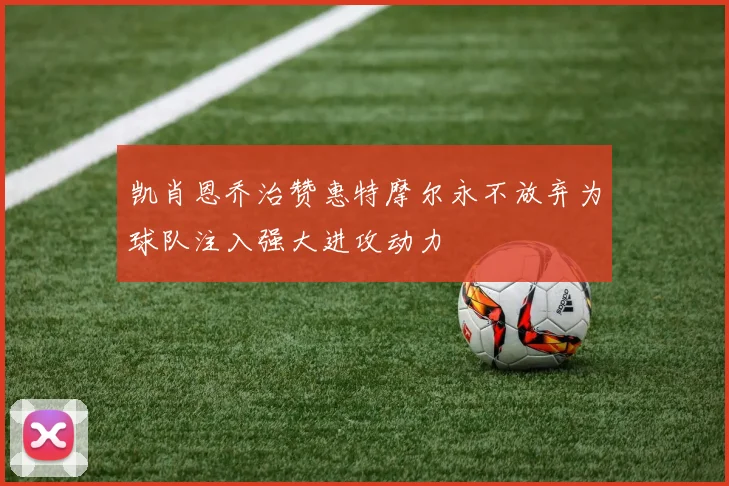 凯肖恩乔治赞惠特摩尔永不放弃为球队注入强大进攻动力
