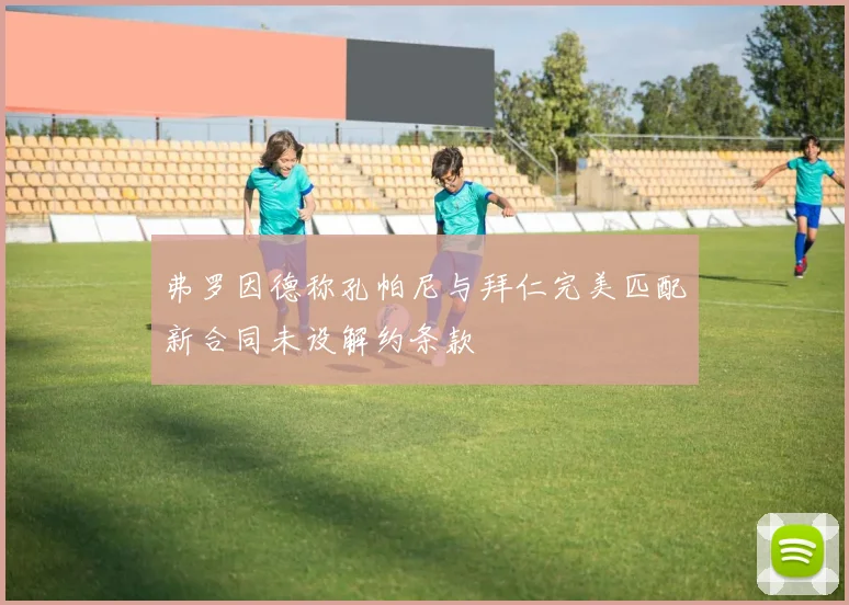 弗罗因德称孔帕尼与拜仁完美匹配新合同未设解约条款