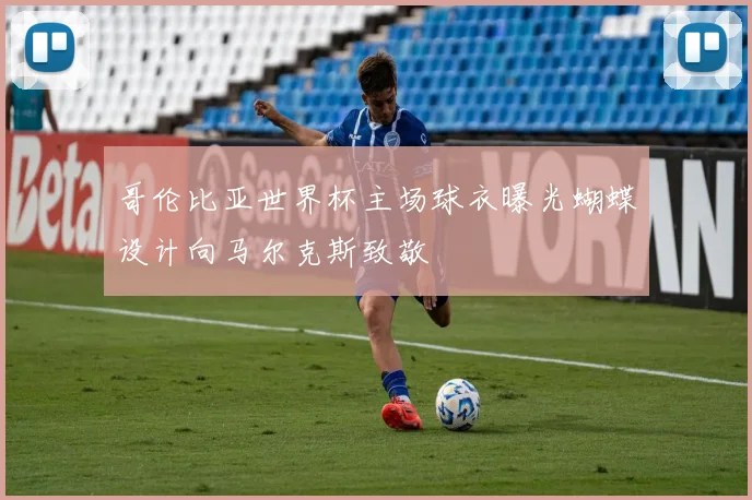 哥伦比亚世界杯主场球衣曝光蝴蝶设计向马尔克斯致敬