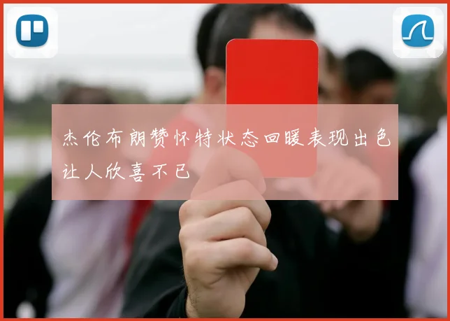 杰伦布朗赞怀特状态回暖表现出色让人欣喜不已