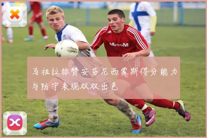 马祖拉称赞安芬尼西蒙斯得分能力与防守表现双双出色