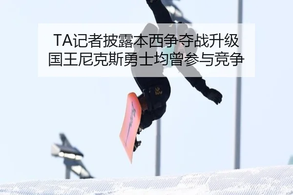 TA记者披露本西争夺战升级 国王尼克斯勇士均曾参与竞争
